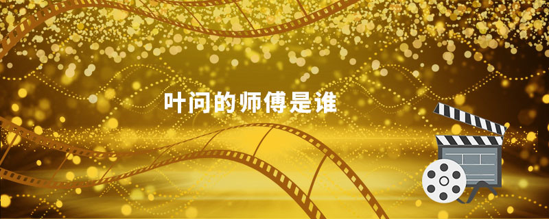 叶问的师傅是谁  叶问的师傅是哪位 