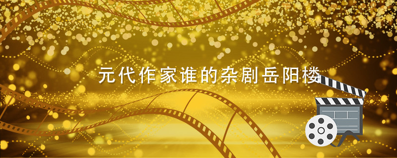 元代作家谁的杂剧岳阳楼 元代作家谁写的杂剧岳阳楼 