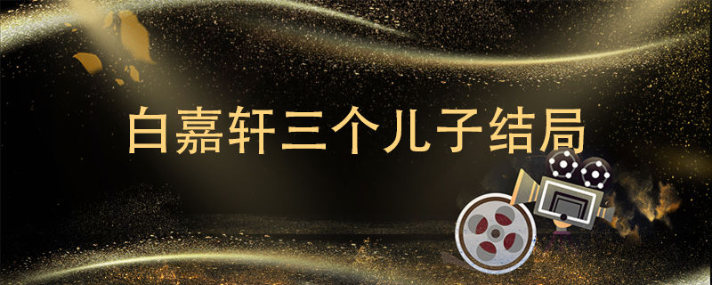 白嘉轩三个儿子结局 白嘉轩几个孩子的结局 