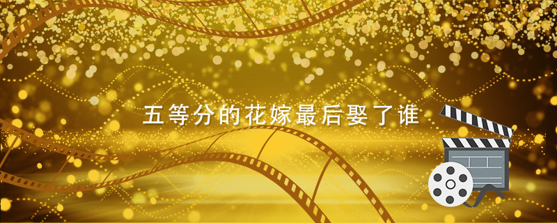 五等分的花嫁最后娶了谁 五等分的花嫁结局娶了谁 