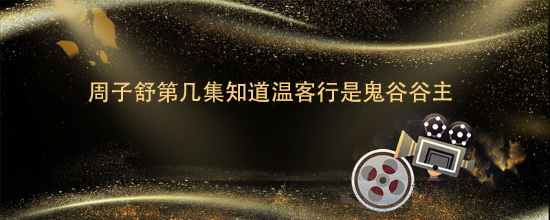 周子舒第几集知道温客行是鬼谷谷主 周子舒是在第几集知道温客行是鬼谷谷主 