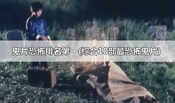 鬼片恐怖排名第一(综合10部最恐怖鬼片)