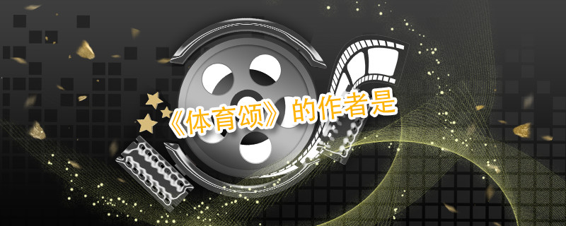 《体育颂》的作者是 体育颂的作者是谁他被誉为什么 