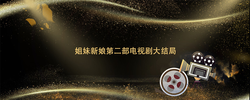 姐妹新娘第二部电视剧大结局 姐妹新娘第二部电视剧大结局是 
