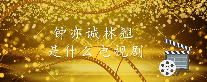 钟亦诚林翘是什么电视剧 钟亦诚林翘的电视剧是什么 