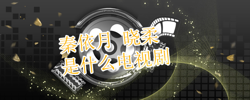 秦依月 晓柔是什么电视剧 秦依月是哪部电视剧 