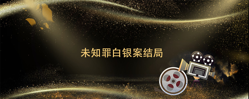 未知罪白银案结局 未知罪白银案结局是 
