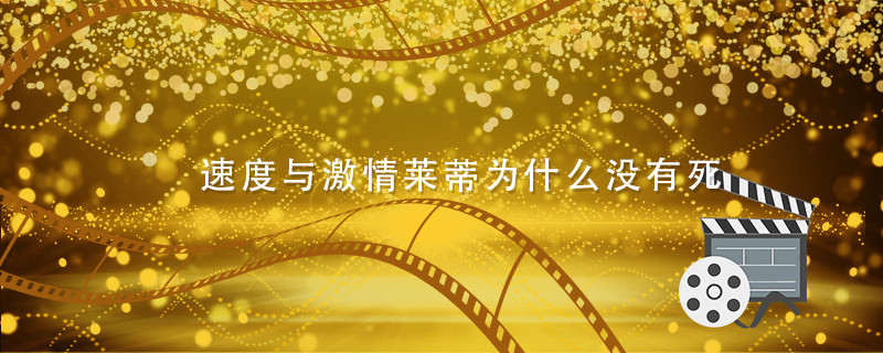 速度与激情莱蒂为什么没有死 速度与激情莱蒂死了吗 