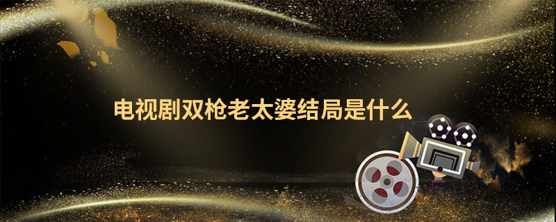 电视剧双枪老太婆结局是什么 双枪老太婆电视剧剧情介绍 
