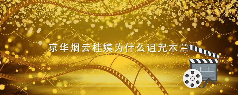 京华烟云桂姨为什么诅咒木兰 京华烟云桂姨诅咒木兰是为什么 