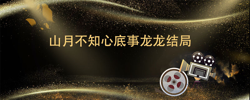山月不知心底事龙龙结局 山月不知心底事龙龙结局是什么  