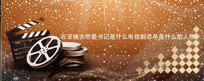 石亚楠女市委书记是什么电视剧忍冬是什么的人物 石亚楠女市委书记是什么电视剧 