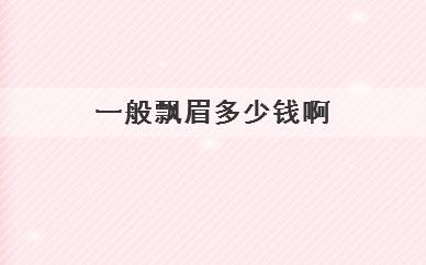 
	一般飘眉多少钱啊(飘眉价格高吗)
