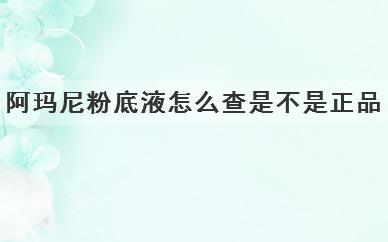 
	阿玛尼粉底液怎么查是不是正品(阿玛尼粉底液怎么辨别真假)
