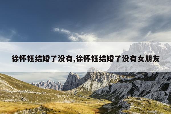 徐怀钰结婚了没有,徐怀钰结婚了没有女朋友