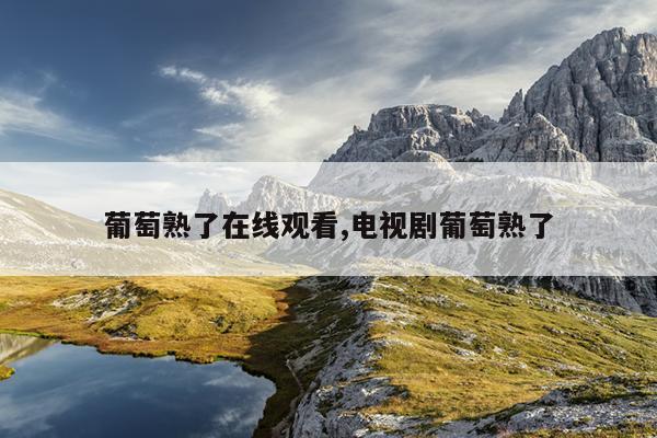 葡萄熟了在线观看,电视剧葡萄熟了