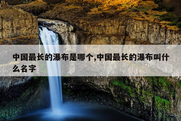 中国最长的瀑布是哪个,中国最长的瀑布叫什么名字
