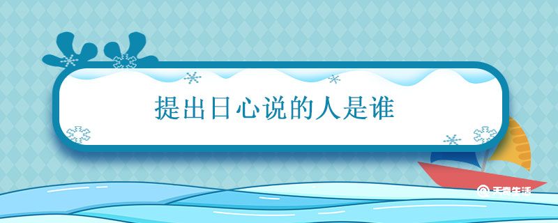 提出日心说的人是谁 日心说理论是谁提出来的 